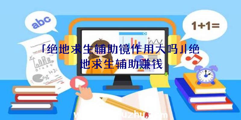 「绝地求生辅助镜作用大吗」|绝地求生辅助赚钱